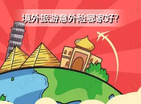 境外旅游意外险哪家好？有哪些性价比高的境外旅游险?