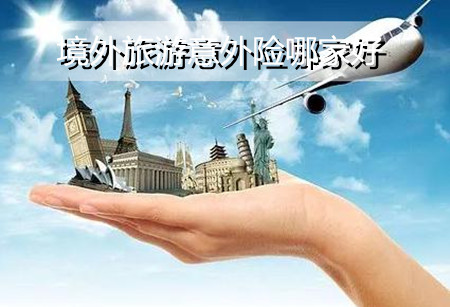 境外旅游意外险哪家好?境外旅游意外险产品推荐?