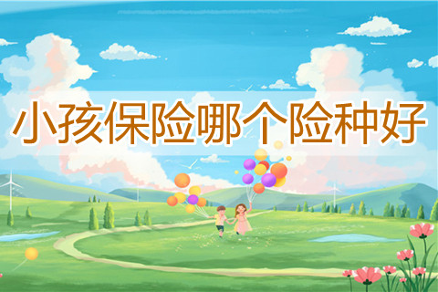 小孩保险哪个险种好?少儿险怎么买?