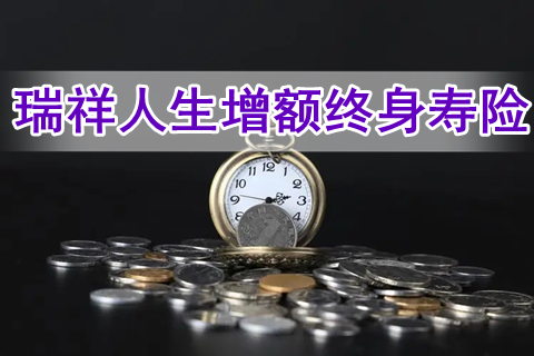 瑞祥人生增额终身寿险有什么优点?收益如何?