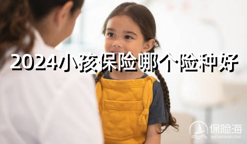 2024小孩保险哪个险种好?2024小孩保险一年一般交多少钱?