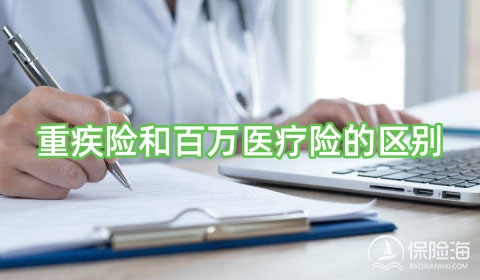 重疾险和百万医疗险的区别?重疾险和百万医疗险有必要都买吗?