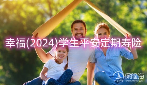 幸福(2024)学生平 安定期寿险条款是什么?值得买吗?案例
