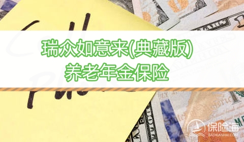 瑞众如意来(典藏版)养老年金保险保什么?领多少钱?