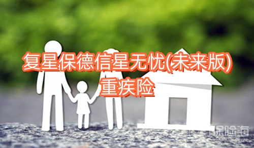 复星保德信星无忧(未来版)重疾险条款介绍?多少钱一年?