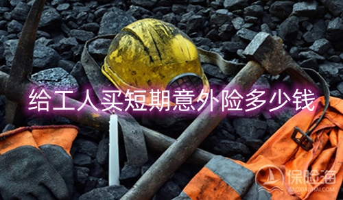 给工人买短期意外险多少钱?给工人买短期意外险怎么买?