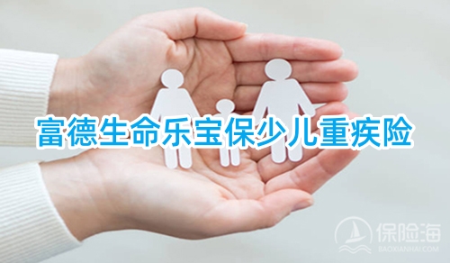 重疾最高赔6次，30岁前翻倍赔!富德生命乐宝保少儿重疾险介绍