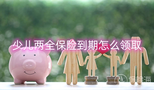 少儿两全保险到期怎么领取?少儿两全保险投保建议?