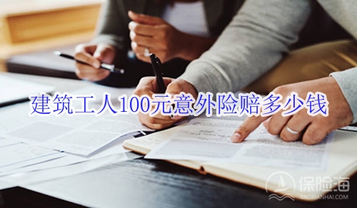 建筑工人100元意外险赔多少钱?有哪些?