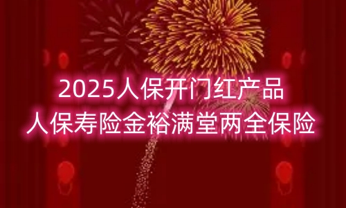 2025人保开门红产品人保寿险金裕满堂两全保险怎么样?保什么?
